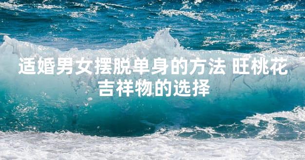 适婚男女摆脱单身的方法 旺桃花吉祥物的选择